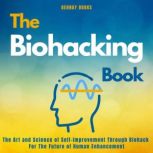 The Biohacking Book The Art and Science of Self-Improvement Through Biohack For The Future of Human Enhancement