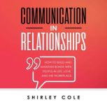 Communication In Relationships: How To Build And Maintain Bonds With People In Life, Love, And The Workplace, Shirley Cole