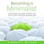 Becoming a Minimalist Your Guide to Living a Great Life with Less Through Minimalism, Kimberly Wilson