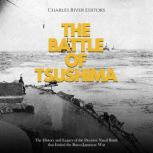 The Battle of Tsushima: The History and Legacy of the Decisive Naval Battle that Ended the Russo-Japanese War, Charles River Editors