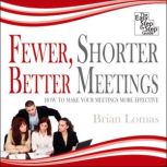 Fewer, Shorter, Better Meetings How to Make Your Meetings More Effective, Brian Lomas