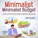 Minimalist and Minimalist Budget 2 Books in 1 Embrace a Minimalist Lifestyle, Declutter Your Life, Get Rid of the Unneeded and Clear Your Mind + How to Save and Spend Wisely With a Minimalist Budget, Ray Black