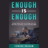 Enough Is Enough Simple Habits That can Change Your Life Mentally, Spiritually, and Emotionally Now.