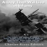 A Day That Will Live in Infamy: The History and Legacy of Japan's Initial Attacks against the United States at Pearl Harbor, Wake Island, and the Philippines on December 7, 1941, Charles River Editors