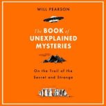 The Book of Unexplained Mysteries On the Trail of the Secret and the Strange, Will Pearson