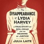The Disappearance of Lydia Harvey A true story of sex, crime and the meaning of justice, Julia Laite