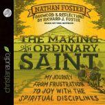 The Making of an Ordinary Saint My Journey from Frustration to Joy with the Spiritual Disciplines, Nathan Foster