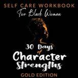SELF-CARE WORKBOOK for Black Women 30 DAYS OF CHARACTER STRENGTHS A Guided Practice to Ignite Your Best - Take Time for Yourself!, GOLD EDITION