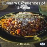 Culinary Excellences Of Umbria Traditional Recipes And Local Wines To Discover The Authentic Flavors Of The Region, J. Bastiani