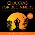 Chakras for Beginners The Complete Guide to Unleash and Balance the Power of Your 7 Chakras Through Self-Healing Techniques, Mindfulness Meditation, Yoga and Crystals for Positive Energy Awakening, Aura Heal