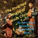 The Inverted World of Jesus Christ. What the World Looks Like Through the Very Eyes of Jesus Christ?, John C Burt