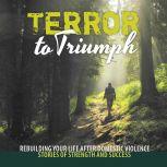 Terror to Triumph Rebuilding Your Life After Domestic Violence  Stories of Strength and Success, Broken to Brilliant