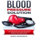 Blood Pressure Solution: A Concise Guide and Proven Recipes to Lower Your Blood Pressure Without Any Medication, Mike Edwards