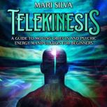 Telekinesis: A Guide to Moving Objects and Psychic Energy Manipulation for Beginners, Mari Silva