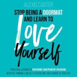 Stop Being a Doormat and Learn to Love Yourself Practical Lessons to Overcome Codependent Behavior, Negative Thinking, Low Self-Esteem and Take Charge of Your Life, Alexis Carter