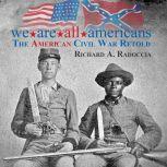 We Are All Americans The American Civil War Retold, Richard A Radoccia