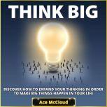 Think Big: Discover How To Expand Your Thinking In Order To Make Big Things Happen In Your Life, Ace McCloud