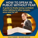 How to speak in public without fear A guide to finally being confident when talking to other people, once and for all!, Julia Turner