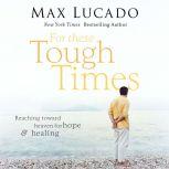For These Tough Times Reaching Toward Heaven for Hope and Healing, Max Lucado