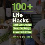 100+ Life Hacks That Can Change Your Life Today & Not Tomorrow Tips for Life, Love, Work, Play, and Everything in Between, Sweet Palmer
