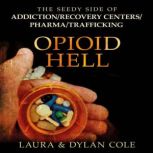 Opioid Hell The Seedy Side of Addiction/Recovery Centers/Pharma/Trafficking, Laura Cole