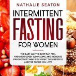 Intermittent Fasting for Women: The Easy Way to Burn Fat, Feel and Look Good, Slow Ageing and Increase Productivity while Enjoying the Lifestyle and the Foods You Love, Nathalie Seaton