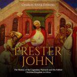 Prester John: The History of the Legendary Patriarch and His Fabled Christian Kingdom in Africa, Charles River Editors