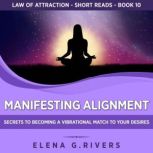 Manifesting Alignment Secrets to Becoming a Vibrational Match to Your Desires, Elena G.Rivers