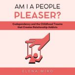 Am I a People Pleaser? Codependency and the Childhood Trauma that Creates Relationship Addicts, Elena Miro