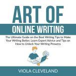 Art of Online Writing: The Ultimate Guide on the Best Writing Tips to Make Your Writing Better, Learn Expert Advice and Tips on How to Unlock Your Writing Prowess, Viola Cleveland