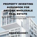 Property Investing Audiobook for Arizona Wholesale Real Estate The Best of Buy Finance & Rehab Wholesaling Real Estate Investment Property Books, Brian Mahoney