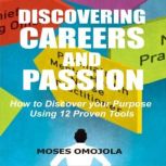 Discovering Careers And Passion: How to Discover your Purpose Using 12 Proven Tools