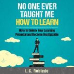 No One Ever Taught Me How to Learn How to Unlock Your Learning Potential and Become Unstoppable, I. C. Robledo
