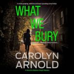 What We Bury A totally gripping, addictive and heart-pounding crime thriller, Carolyn Arnold