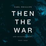 Then the War And Selected Poems, 2007-2020, Carl Phillips