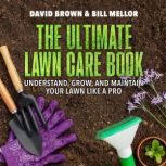 The Ultimate Lawn Care Book Understand, Grow, and Maintain Your Lawn Like a Pro, David Brown