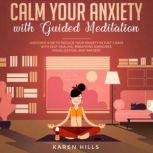 Calm Your Anxiety with Guided Meditation Discover How to Reduce Your Anxiety in Just 7 Days with Self-Healing, Breathing Exercises, Visualization, and Imagery, Karen Hills