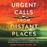 Urgent Calls from Distant Places An Emergency Doctor's Notes About Life and Death on the Frontiers of East Africa, Marc-David Munk