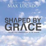 Shaped By Grace You are God's Masterpiece in the Making, Max Lucado