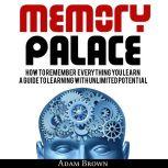 Memory Palace: How To Remember Everything You Learn; A Guide To Learning With Unlimited Potential, Adam Brown