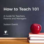How to Teach 101: A Guide for Teachers, Parents, and Managers, Judson Everitt