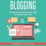 Blogging The Beginner's Guide To Make Money Online Turning Your Blogging Passion Into Profit, Robert Klopp