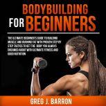 Bodybuilding for Beginners: The Ultimate Beginner's Guide to Building Muscle and Burning Fat With Proven Step By Step Tactics To Get The Body You Always Dreamed About With Ultimate Fitness And Good Nutrition, Greg J. Barron