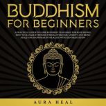 Buddhism for Beginners A Practical Guide to Core Buddhist Teachings for Busy People. How to Manage Everyday Stress, Overcome Anxiety and Bring Peace and Happiness in Your Life with Zen Meditation, Aura Heal