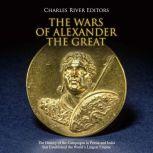 Wars of Alexander the Great, The: The History of the Campaigns in Persia and India that Established the World's Largets Empire, Charles River Editors