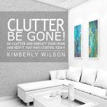 Clutter Be Gone! De-clutter and Simplify Your Home (And Keep It That Way) Starting Today!