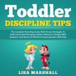 Toddler Discipline Tips The Complete Parenting Guide With Proven Strategies To Understand And Managing Toddler's Behavior, Dealing With Tantrums, And ... Communication With Kids