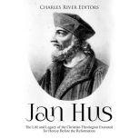 Jan Hus: The Life and Legacy of the Christian Theologian Executed for Heresy Before the Reformation, Charles River Editors