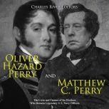 Oliver Hazard Perry and Matthew C. Perry: The Lives and Careers of the Brothers Who Became Legendary U.S. Navy Officers, Charles River Editors
