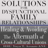 Solutions for Dysfunctional Family Relationships Healing and Avoiding the Aftermath of Cross-Cultural Unions, HRU Yuya T. Assaan-ANU